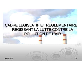13/12/2023 26
CADRE LEGISLATIF ET REGLEMENTAIRE
REGISSANT LA LUTTE CONTRE LA
POLLUTION DE L’AIR
 
