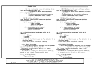 ‫شهادة‬ ‫لنيل‬ ‫الموحد‬ ‫الوطني‬ ‫االمتحان‬ ‫الختبارات‬ ‫المرجعية‬ ‫األطر‬‫البكالوريا‬-4102-
‫اإلحصاء‬ ‫و‬ ‫العام‬ ‫االقتصاد‬ ‫مادة‬ ‫الختبار‬ ‫المرجعي‬ ‫اإلطار‬-‫العلوم‬ ‫شعبة‬‫التدبير‬ ‫و‬ ‫االقتصادية‬:‫االقتصادية‬ ‫العلوم‬ ‫مسلك‬
‫األكاديميات‬ ‫بين‬ ‫المشتركة‬ ‫والتكوينات‬ ‫المدرسية‬ ‫الحياة‬ ‫وتنظيم‬ ‫التقويم‬ ‫مديرية‬-‫االمتحانات‬ ‫و‬ ‫للتقويم‬ ‫الوطني‬ ‫المركز‬‫التوجيه‬ ‫و‬
‫الهاتف‬24/120.3.0322320–‫الفاكس‬:120.3.0322310‫االلكتروني‬ ‫البريد‬:cneebac@gmail.com‫ص‬6‫من‬11
-L’indice de Fisher
1-2-1-1-2- L’instrument de mesure de l’inflation au Maroc :
Indice des prix à la consommation (IPC)
- Caractéristiques : Année de base, échantillon,
couverture géographique…
- Calcul (pondération par les coefficients budgétaires)
- Evolution : détermination du taux d’inflation
1-2-1-2- Définition de l’inflation
(N. B : distinguer : inflation, inflation sous-jacente, désinflation,
déflation, stagflation)
1-2-1-3- Les causes de l’inflation :
- L’inflation monétaire
- L’inflation par la demande
- L’inflation par les coûts
1-2-1-4- Les conséquences de l’inflation :
* Conséquences économiques
* Conséquences sociales
1-2- 2- Dysfonctionnement sur le marché du travail : cas du
chômage
1-2-2-1- Définition :
- Chômage ;
- Chômeur :
 Au sens du Haut Commissariat au Plan (Direction de la
Statistique – Maroc)
 Au sens du BIT (Bureau International du Travail)
1-2-2-2- Mesure du chômage :
- Calcul du taux de chômage : (Population active en chômage /
population active âgée de 15 ans et plus)x100
*Taux d'activité : (Population active âgée de 15 ans et plus /
Population totale) x 100
- Caractéristiques du chômage au Maroc (Approche statistique) :
par âge, par sexe, milieu de résidence, diplôme, durée.
1-2-2-3- Causes du chômage :
* Approche théorique
1-2-1-1-2- L’instrument de mesure de l’inflation au Maroc :
Indice des prix à la consommation (IPC)
- Caractéristiques : Année de base, échantillon, couverture
géographique…
- Calcul (pondération par les coefficients budgétaires)
- Evolution : détermination du taux d’inflation
1-2-1-2- Définition de l’inflation
(N. B : distinguer : inflation, inflation sous-jacente, désinflation,
déflation, stagflation)
1-2-1-3- Les causes de l’inflation :
- L’inflation monétaire
- L’inflation par la demande
- L’inflation par les coûts
1-2-1-4- Les conséquences de l’inflation :
* Conséquences économiques
* Conséquences sociales
1-2- 2- Dysfonctionnement sur le marché du travail : cas du
chômage
1-2-2-1- Définition :
- du chômage ;
- du chômeur :
 Au sens du Haut Commissariat au Plan (Direction de la
Statistique – Maroc)
 Au sens du BIT (Bureau International du Travail)
1-2-2-2- Mesure du chômage :
- Calcul du taux de chômage : (Population active en chômage /
population active âgée de 15 ans et plus)x100
*Taux d'activité : (Population active âgée de 15 ans et plus /
Population totale) x 100
- Caractéristiques du chômage au Maroc (Approche statistique) :
par âge, par sexe, milieu de résidence, diplôme, durée.
1-2-2-3- Causes du chômage :
* Approche théorique
- Les néo-classiques
 