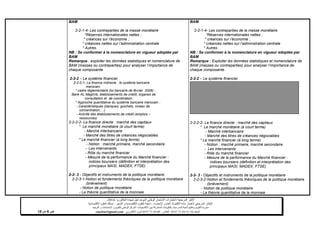 ‫شهادة‬ ‫لنيل‬ ‫الموحد‬ ‫الوطني‬ ‫االمتحان‬ ‫الختبارات‬ ‫المرجعية‬ ‫األطر‬‫البكالوريا‬-4102-
‫اإلحصاء‬ ‫و‬ ‫العام‬ ‫االقتصاد‬ ‫مادة‬ ‫الختبار‬ ‫المرجعي‬ ‫اإلطار‬-‫العلوم‬ ‫شعبة‬‫التدبير‬ ‫و‬ ‫االقتصادية‬:‫االقتصادية‬ ‫العلوم‬ ‫مسلك‬
‫األكاديميات‬ ‫بين‬ ‫المشتركة‬ ‫والتكوينات‬ ‫المدرسية‬ ‫الحياة‬ ‫وتنظيم‬ ‫التقويم‬ ‫مديرية‬-‫االمتحانات‬ ‫و‬ ‫للتقويم‬ ‫الوطني‬ ‫المركز‬‫التوجيه‬ ‫و‬
‫الهاتف‬24/120.3.0322320–‫الفاكس‬:120.3.0322310‫االلكتروني‬ ‫البريد‬:cneebac@gmail.com‫ص‬1‫من‬11
BAM
2-2-1-4- Les contreparties de la masse monétaire
*Réserves internationales nettes ;
* créances sur l’économie ;
* créances nettes sur l’administration centrale
* Autres.
NB : Se conformer à la nomenclature en vigueur adoptée par
BAM
Remarque : exploiter les données statistiques et nomenclature de
BAM (masses ou contreparties) pour analyser l’importance de
chaque composante.
2-2-2 – Le système financier
2-2-2-1- La finance indirecte : le système bancaire
marocain.
* cadre réglementaire (loi bancaire de février 2006) :
Bank AL Maghrib, établissements de crédit, organes de
consultation et de coordination.
* Approche quantitative du système bancaire marocain :
- Caractéristiques (banques, guichets, niveau de
concentration,…)
- Activité des établissements de crédit (emplois –
ressources)
2-2-2-2- La finance directe : marché des capitaux
* Le marché monétaire (à court terme)
- Marché interbancaire
- Marché des titres de créances négociables
* Le marché financier (à long terme)
- Notion : marché primaire, marché secondaire.
- Les intervenants
- Rôle du marché financier
- Mesure de la performance du Marché financier :
indices boursiers (définition et interprétation des
principaux MASI, MADEX, FTSE)
2-2- 3 - Objectifs et instruments de la politique monétaire
2-2-3-1-Notion et fondements théoriques de la politique monétaire
(brièvement)
- Notion de politique monétaire
- La théorie quantitative de la monnaie
BAM
2-2-1-4- Les contreparties de la masse monétaire
*Réserves internationales nettes ;
* créances sur l’économie ;
* créances nettes sur l’administration centrale
* Autres.
NB : Se conformer à la nomenclature en vigueur adoptée par
BAM
Remarque : Exploiter les données statistiques et nomenclature de
BAM (masses ou contreparties) pour analyser l’importance de
chaque composante.
2-2-2 – Le système financier
2-2-2-2- La finance directe : marché des capitaux
* Le marché monétaire (à court terme)
- Marché interbancaire
- Marché des titres de créances négociables
. * Le marché financier (à long terme)
- Notion : marché primaire, marché secondaire.
- Les intervenants
- Rôle du marché financier
- Mesure de la performance du Marché financier :
indices boursiers (définition et interprétation des
principaux MASI, MADEX, FTSE)
2-2- 3 - Objectifs et instruments de la politique monétaire
2-2-3-2-Notion et fondements théoriques de la politique monétaire
(brièvement)
- Notion de politique monétaire
- La théorie quantitative de la monnaie
 