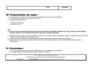 ‫البكالوريا‬ ‫شهادة‬ ‫لنيل‬ ‫الوطني‬ ‫الموحد‬ ‫لالمتحان‬ ‫المرجعية‬ ‫األطر‬-4102–
‫للمقاوالت‬ ‫اإلداري‬ ‫والتنظيم‬ ‫االقتصاد‬ ‫مادة‬ ‫الختبار‬ ‫المرجعي‬ ‫اإلطار‬-‫شعبة‬‫علوم‬‫التدبير‬ ‫و‬ ‫االقتصاد‬:‫االقتصادية‬ ‫العلوم‬ ‫مسلك‬
‫األكاديميات‬ ‫بين‬ ‫المشتركة‬ ‫والتكوينات‬ ‫المدرسية‬ ‫الحياة‬ ‫وتنظيم‬ ‫التقويم‬ ‫مديرية‬-‫االمتحانات‬ ‫و‬ ‫للتقويم‬ ‫الوطني‬ ‫المركز‬‫والتوجيه‬
‫الهاتف‬24/120.3.0322320–‫الفاكس‬:120.3.0322310‫االلكتروني‬ ‫البريد‬:cneebac@gmail.com‫ص‬12‫من‬11
Total : 20 points
IV- Présentation du sujet :
1- Le sujet portera sur l’étude de cas d’une ou plusieurs entreprises marocaine ou internationales ;
2- Le sujet se présentera sous forme de plusieurs dossiers ;
3- Chaque dossier comportera :
- les éléments du dossier ;
- les travaux à faire.
N.B.
 Les travaux à faire devraient respectés les objectifs et compétences pédagogiques (tableau III) ; Aussi, lorsque le sujet comporte
plusieurs dossiers, seul un dossier devrait faire l’objet d’une synthèse argumentée.
4- Chaque dossier doit contenir un barème relatif aux travaux à faire. Un barème global des différents dossiers du sujet est fourni afin de donner
à l’élève la structure générale de la notation du sujet.
5- Chaque dossier doit comporter des supports clairs, simples et variés (textes, tableaux statistiques, graphiques, …)
6- Les travaux à faire peuvent se présenter sous forme de questions fermées (questions à choix multiples, texte lacunaire, questions
dichotomiques,….)
V- Correction :
1- Le corrigé indicatif comportera un barème détaillé (Note sur vingt multipliée par le coefficient).
2- Le corrigé indicatif est structuré selon l’ordre des dossiers et questions.
 