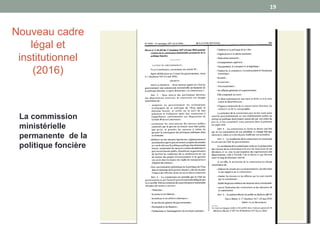 Nouveau cadre
légal et
institutionnel
(2016)
La commission
ministérielle
permanente de la
politique foncière
19
 