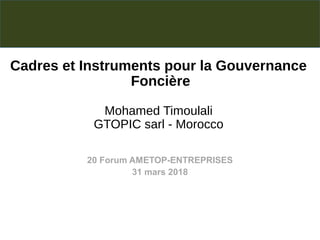 Cadres et Instruments pour la Gouvernance
Foncière
Mohamed Timoulali
GTOPIC sarl - Morocco
20 Forum AMETOP-ENTREPRISES
31 mars 2018
 