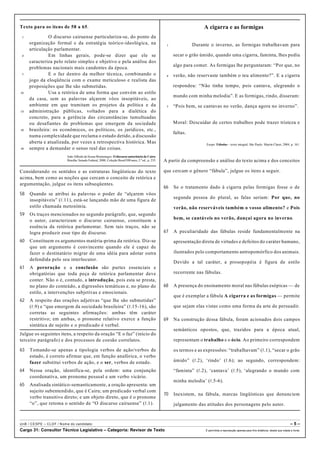 Texto para os itens de 58 a 65.
1 O discurso cairuense particulariza-se, do ponto da
organização formal e da estratégia teórico-ideológica, na
articulação parlamentar.
4 Em linhas gerais, pode-se dizer que ele se
caracteriza pelo relato simples e objetivo e pela análise dos
problemas nacionais mais candentes da época.
7 E o faz dentro da melhor técnica, combinando o
jogo da eloqüência com o exame meticuloso e realista das
proposições que lhe são submetidas.
10 Usa a retórica de uma forma que convém ao estilo
da casa, sem as palavras alçarem vôos insopitáveis, ao
ambiente em que tramitam os projetos da política e da
13 administração públicas, voltados para a dialética do
concreto, para a gerência das circunstâncias tumultuadas
ou desafiantes de problemas que emergem da sociedade
16 brasileira: os econômicos, os políticos, os jurídicos, etc.,
numa complexidade que reclama o estudo detido, a discussão
aberta e atualizada, por vezes a retrospectiva histórica. Mas
19 sempre a demandar o senso real das coisas.
João Alfredo de SousaMontenegro. O discurso autoritário de Cairu.
Brasília: Senado Federal, 2000, Coleção Brasil500 anos, 2.ª ed., p. 235.
Considerando os sentidos e as estruturas lingüísticas do texto
acima, bem como as noções que cercam o conceito de retórica e
argumentação, julgue os itens subseqüentes.
58 Quando se atribui às palavras o poder de “alçarem vôos
insopitáveis” (R.11), está-se lançando mão de uma figura de
estilo chamada metonímia.
59 Os traços mencionados no segundo parágrafo, que, segundo
o autor, caracterizam o discurso cairuense, constituem a
essência da retórica parlamentar. Sem tais traços, não se
logra produzir esse tipo de discurso.
60 Constituem os argumentos matéria-prima da retórica. Diz-se
que um argumento é convincente quando ele é capaz de
fazer o destinatário migrar de uma idéia para adotar outra
defendida pelo seu interlocutor.
61 A peroração e a conclusão são partes essenciais e
obrigatórias que toda peça de retórica parlamentar deve
conter. Não o é, contudo, a introdução, pois esta se presta,
no plano do conteúdo, a digressões temáticas e, no plano do
estilo, a intervenções subjetivas e emocionais.
62 A respeito das orações adjetivas “que lhe são submetidas”
(R.9) e “que emergem da sociedade brasileira” (R.15-16), são
corretas as seguintes afirmações: ambas têm caráter
restritivo; em ambas, o pronome relativo exerce a função
sintática de sujeito e o predicado é verbal.
Julgue os seguintes itens, a respeito da oração “E o faz” (início do
terceiro parágrafo) e dos processos de coesão correlatos.
63 Tomando-se apenas a tipologia verbos de ação/verbos de
estado, é correto afirmar que, em função anafórica, o verbo
fazer substitui verbos de ação, e o ser, verbos de estado.
64 Nessa oração, identifica-se, pela ordem: uma conjunção
coordenativa, um pronome pessoal e um verbo vicário.
65 Analisada sintático-semanticamente, a oração apresenta: um
sujeito subentendido, que é Cairu; um predicado verbal com
verbo transitivo direto; e um objeto direto, que é o pronome
“o”, que retoma o sentido de “O discurso cairuense” (R.1).
A cigarra e as formigas
1 Durante o inverno, as formigas trabalhavam para
secar o grão úmido, quando uma cigarra, faminta, lhes pediu
algo para comer. As formigas lhe perguntaram: “Por que, no
4 verão, não reservaste também o teu alimento?”. E a cigarra
respondeu: “Não tinha tempo, pois cantava, alegrando o
mundo com minha melodia”. E as formigas, rindo, disseram:
7 “Pois bem, se cantavas no verão, dança agora no inverno”.
Moral: Descuidar de certos trabalhos pode trazer tristeza e
faltas.
Esopo. Fábulas – texto integral, São Paulo: Martin Claret, 2004, p. 161.
A partir da compreensão e análise do texto acima e dos conceitos
que cercam o gênero “fábula”, julgue os itens a seguir.
66 Se o tratamento dado à cigarra pelas formigas fosse o de
segunda pessoa do plural, as falas seriam: Por que, no
verão, não reserváveis também o vosso alimento? e Pois
bem, se cantáveis no verão, dançai agora no inverno.
67 A peculiaridade das fábulas reside fundamentalmente na
apresentação direta de virtudes e defeitos do caráter humano,
ilustrados pelo comportamento antropomórfico dos animais.
Devido a tal caráter, a prosopopéia é figura de estilo
recorrente nas fábulas.
68 A presença do ensinamento moral nas fábulas esópicas — de
que é exemplar a fábula A cigarra e as formigas — permite
que sejam elas vistas como uma forma da arte de persuadir.
69 Na construção dessa fábula, foram acionados dois campos
semânticos opostos, que, trazidos para a época atual,
representam o trabalho e o ócio. Ao primeiro correspondem
os termos e as expressões: “trabalhavam” (R.1), “secar o grão
úmido” (R.2), ‘rindo’ (R.6); ao segundo, correspondem:
“faminta” (R.2), ‘cantava’ (R.5), ‘alegrando o mundo com
minha melodia’ (R.5-6).
70 Inexistem, na fábula, marcas lingüísticas que denunciem
julgamento das atitudes dos personagens pelo autor.
UnB / CESPE – CLDF / Nome do candidato: – 5 –
Cargo 31: Consultor Técnico Legislativo – Categoria: Revisor de Texto É permitida a reprodução apenas para fins didáticos, desde que citada a fonte.
 
