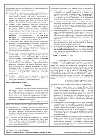Considerando aspectos morfossintáticos do discurso de Juscelino
Kubitscheck, julgue os itens subseqüentes.
86 Analisando-se sintaticamente o último período do texto,
constata-se que: seja consumada a iniqüidade substitui o
objeto direto de “espero”, sem alterar a transitividade do
verbo; nele identifica-se anástrofe (inversão na ordem
direta); “que anunciam para breve” (R.30-31) é oração
adjetiva; “da iniqüidade” (R.30) é complemento nominal.
87 Afirma o filólogo Martinz de Aguiar que a colocação dos
pronomes átonos em português “obedece a um complexo
de fatores, fonético (rítmico), lógico, psicológico
(estilístico), estético, histórico (...)”. Em conformidade
com tal afirmação, estão corretas as seguintes reescritas de
construções lingüísticas do texto: vier a se
consumar / “vier a consumar-se” (R.8); é o caso de me
perguntar / “é o caso de perguntar-me” (R.20); se deveria
envaidecer-me / “se me deveria envaidecer” (R.21).
88 A voz passiva está presente nas seguintes construções
sintáticas: “na previsão de que se confirme a cassação dos
meus direitos políticos” (R.2-3); “se o ato de violência vier a
consumar-se” (R.8); “não me veja eu privado do dever de
denunciar o atentado” (R.8-9); “que merecerá o repúdio de
todos os democratas do mundo” (R.28-29).
89 Os dois termos “por que”, que aparecem em “por que me
invade” (R.22) e em “por que já passei” (R.23) são analisados,
respectivamente, como: preposição por + pronome
interrogativo que; preposição por + pronome relativo que.
90 Constitui paráfrase do período “Faço-o agora (...) as
instituições livres” (R.7-10) o trecho a seguir, que poderia ser
permutado com aquele, sem prejuízo do sentido geral do
texto: Dirijo-me, neste momento, ao País para que, caso a
iniqüidade venha a se abater sobre mim, não esteja eu
impedido de cumprir a obrigação de delatar a violência que
na pessoa deste parlamentar sofrerão as instituições
democráticas.
91 O último período do primeiro parágrafo é construído
sintática e semanticamente com base nas figuras de
linguagem denominadas assíndeto e hipérbole.
Texto para os itens de 92 a 98.
Nosotros
1 Descobertos por povo marítimo e povo marítimo
nós mesmos (sempre tivemos as costas largas), era natural
que medida marítima, o nó náutico, nos fosse tão importante.
4 Como, daí em diante, foram importantíssimos pra nós os nós
da madeira do pau-brasil que exportávamos com nó na
garganta (sabendo já que exportávamos meio ambiente),
7 ameaçados pelo nó da forca portuguesa.
Millôr Fernandes. Veja, 30/11/ 2005, p. 30.
Tendo como base o texto acima, julgue os itens a seguir.
92 Considerando-se o trabalho realizado pelo autor sobre a
própria mensagem e a evidência colocada no lado palpável
dos signos (Jakobson), diz-se que está presente no texto a
função poética da linguagem, independentemente de ele se
apresentar em formato de prosa.
93 A expressão “sempre tivemos as costas largas” (R.2) admite,
no contexto em que está empregada, pelo menos duas
leituras: a de que sempre obtivemos a proteção de alguém e
a de que nosso país tem grande extensão de litoral. Nela se
revela, portanto, ambigüidade.
Ainda tendo como base o texto Nosotros, julgue os itens abaixo.
94 Uma análise dos sintagmas do texto compostos com
o substantivo “nó” permite afirmar que “o nó náutico” (R.3)
constitui paráfrase de “medida marítima”; “nó na garganta”
(R.5-6) é expressão clichê, que denota dificuldade de falar;
na expressão “nó da forca portuguesa” (R.7), identifica-se
figura de estilo denominada personificação ou animismo.
95 A palavra nosotros não pertence ao léxico da língua
portuguesa. Ao buscar em outra língua o título do texto, o
autor está contribuindo para desnacionalizar a língua
portuguesa, por meio da infiltração de estrangeirismos ou
empréstimos desnecessários.
96 No primeiro período do texto, estabelece-se uma relação de
causa/conseqüência que pode, desfazendo-se a elipse, ser
explicitada da seguinte maneira: Dado que fomos
descobertos por povo marítimo e sendo povo marítimo nós
mesmos, era natural que medida marítima (...) nos fosse tão
importante.
97 Há evidência material de que o autor, no jogo de palavras
com que construiu o texto, deu preferência ao pronome
tônico em detrimento do pronome átono.
98 O texto estabelece a oposição entre os nós da madeira
foram importantíssimos para nós versus atuação
extrativista dos colonizadores. Tal oposição permite ao
autor manifestar sua resignação com o modelo colonial
português: o explorador.
Texto para os itens de 99 a 106.
As conseqüências da escravidão não atingiram apenas
os negros. Do ponto de vista que aqui nos interessa — a formação
do cidadão —, a escravidão afetou tanto o escravo como o
senhor. Se o escravo não desenvolvia a consciência de seus
direitos civis, o senhor tampouco o fazia. O senhor não admitia
os direitos dos escravos e exigia privilégios para si próprio. Se
um estava abaixo da lei, o outro se considerava acima.
A libertação dos escravos não trouxe consigo a igualdade efetiva.
Essa igualdade era afirmada nas leis, mas negada na prática.
Ainda hoje, apesar das leis, aos privilégios e à arrogância de
poucos correspondem o desfavorecimento e a humilhação de
muitos.
José Murilo de Carvalho. Cidadania no Brasil: o longo caminho. Rio
de Janeiro: Civilização Brasileira, 2004, p. 53 (com adaptações).
A respeito das idéias do texto acima, julgue os itens seguintes.
99 O seguinte trecho, escrito por Matilde Ribeiro (FSP,
11/12/2005), poderia dar continuidade ao texto, visto que
ambos compartilham as assunções de base: “O fim do
sistema escravista, há mais de cem anos, alterou o regime
jurídico dos antigos escravizados. Porém, não trouxe a
perspectiva de libertação dos descendentes de negros com
plena inserção na sociedade, no mercado de trabalho, no
sistema educacional, no acesso à moradia digna, à posse da
terra, à cidadania”.
100 Ao enunciar a frase negativa do início do texto, o autor dá
a entender que se contrapõe à respectiva proposição
afirmativa, para o que contribui a explicitação do ponto de
vista que rege sua interpretação da escravidão.
101 O texto ilustra o fato de que, no Brasil, os direitos civis não
são desenvolvidos com a necessária igualdade em virtude
da inexistência de leis que combatam os privilégios de uma
minoria arrogante.
102 De acordo com a linha de raciocínio desenvolvida no texto,
deduz-se que, apesar da brutal assimetria entre escravos
e senhores — os primeiros reduzidos a “coisas” de
propriedade dos segundos —, foram ambos vítimas de uma
mesma escravidão que lhes barrou o desenvolvimento da
consciência dos direitos civis.
UnB / CESPE – CLDF / Nome do candidato: – 7 –
Cargo 31: Consultor Técnico Legislativo – Categoria: Revisor de Texto É permitida a reprodução apenas para fins didáticos, desde que citada a fonte.
 