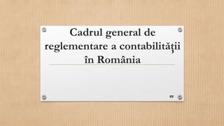 Cadrul general de
reglementare a contabilităţii
în România
RB
 