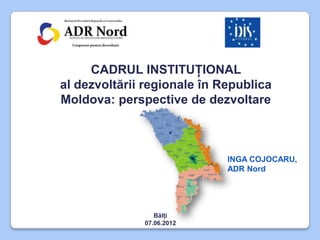 CADRUL INSTITUŢIONAL
al dezvoltării regionale în Republica
Moldova: perspective de dezvoltare



                             INGA COJOCARU,
                             ADR Nord




                 Bălţi
              07.06.2012
 
