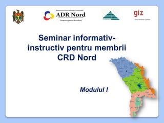 Seminar informativ-
instructiv pentru membrii
        CRD Nord


             Modulul I
 