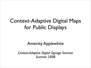 Context-Adaptive Digital Maps
     for Public Displays

         Amenity Applewhite

   Context-Adaptive Digital Signage Seminar
               Summer 2008
 
