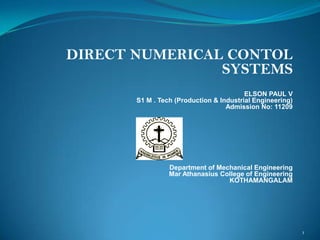 DIRECT NUMERICAL CONTOL
                SYSTEMS
                                         ELSON PAUL V
       S1 M . Tech (Production & Industrial Engineering)
                                   Admission No: 11209




                 Department of Mechanical Engineering
                 Mar Athanasius College of Engineering
                                  KOTHAMANGALAM




                                                           1
 