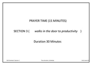 Arch.Jamal (I)Time duration ,ScheduleCAD Standard |Section 1
PRAYER TIME (15 MINUTES)
SECTION 3 ( walks in the door to productivity )
Duration 30 Minutes
 
