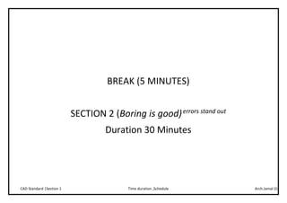 Arch.Jamal (I)Time duration ,ScheduleCAD Standard |Section 1
BREAK (5 MINUTES)
SECTION 2 (Boring is good)errors stand out
Duration 30 Minutes
 