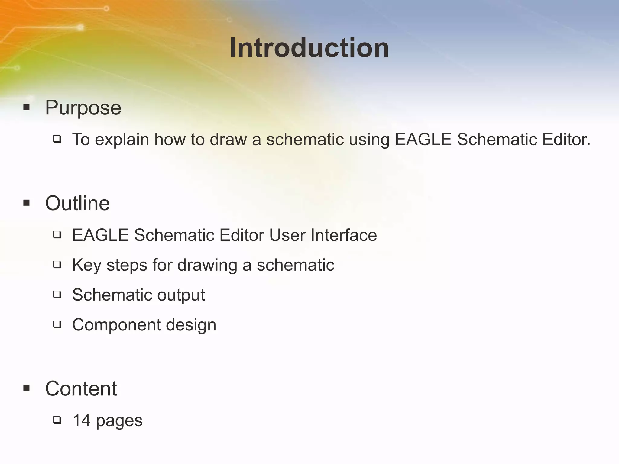 Introduction Purpose To explain how to draw a schematic using EAGLE Schematic Editor. Outline EAGLE Schematic Editor User Interface Key steps for drawing a schematic Schematic output Component design Content 14 pages 