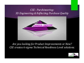 CSE - Purchineering:
3D Engineering & Reflecting Purchase Quality
Are you looking for Product Improvements or New?
CSE creates 6-sigma Technical Readiness Level solutions.
 