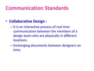 Communication Standards
• Collaborative Design :
– It is an interactive process of real time
communication between the members of a
design team who are physically in different
locations.
– Exchanging documents between designers on
time.
 