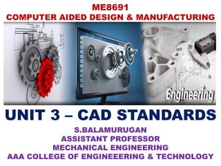 ME8691
COMPUTER AIDED DESIGN & MANUFACTURING
UNIT 3 – CAD STANDARDS
S.BALAMURUGAN
ASSISTANT PROFESSOR
MECHANICAL ENGINEERING
AAA COLLEGE OF ENGINEEERING & TECHNOLOGY
 