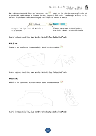 K  ͼ   ' / ^ E E d K E / K   W  h
ƌĂŶĐŝƐĐĂŶƐ Š ĂƌĐĂŝǆĞŶƚ
͸
WĂƌĂ ĞůůŽ ǀĂŵŽƐ Ă ĚŝďƵũĂƌ ůşŶĞĂƐ ĐŽŶ Ğů ĐŽŵĂŶĚŽ ŝŶĞ͕ ͕ Ǉ ůƵĞŐŽ͕ ŚĂǌ ĐůŝĐ ƐŽďƌĞ ůŽƐ ƉƵŶƚŽƐ ĚĞ ůĂ ƌĞũŝůůĂ͕ ŶŽ
ƚĞ ƉƌĞŽĐƵƉĞƐ͕ ůŽƐ ǀĠƌƚŝĐĞƐ ĚĞ ůĂ ĨŝŐƵƌĂ ƐĞ ĂũƵƐƚĂŶ Ă ůŽƐ ƉƵŶƚŽƐ ĚĞ ůĂ ƌĞũŝůůĂ͘ ƵĂŶĚŽ ŚĂǇĂƐ ĂĐĂďĂĚŽ ŚĂǌ ĐůŝĐ
ĚĞƌĞĐŚŽ͘ ^ŝ ƋƵŝĞƌĞƐ ďŽƌƌĂƌ ůŽ ƷůƚŝŵŽ ĚŝďƵũĂĚŽ ƵƚŝůŝǌĂ hŶĚŽ ;ĞŶ ůĂ ďĂƌƌĂ ĚĞ ŵĞŶƷͿ͘
'ƵĂƌĚĂ Ğů ĚŝďƵũŽ͗ ŵĞŶƷ ŝůĞ ͬ ^ĂǀĞ͘ EŽŵďƌĞ͗ ůĂŵŝŶĂϬϭ͖ dŝƉŽ͗ ĂĚ^ƚĚ ŝůĞ ;Ύ͘ĐĂĚͿ
WƌĄĐƚŝĐĂ η Ϯ
ZĞĂůŝǌĂ ĞŶ ƵŶĂ ƐŽůĂ ůĄŵŝŶĂ͕ ĞƐƚŽƐ ĚŽƐ ĚŝďƵũŽƐ ĐŽŶ ůĂ ŚĞƌƌĂŵŝĞŶƚĂ ŝŶĞ ͕ ͘
'ƵĂƌĚĂ Ğů ĚŝďƵũŽ͗ ŵĞŶƷ ŝůĞ ͬ ^ĂǀĞ͘ EŽŵďƌĞ͗ ůĂŵŝŶĂϬϮ͖ dŝƉŽ͗ ĂĚ^ƚĚ ŝůĞ ;Ύ͘ĐĂĚͿ
WƌĄĐƚŝĐĂ η ϯ
ZĞĂůŝǌĂ ĞŶ ƵŶĂ ƐŽůĂ ůĄŵŝŶĂ͕ ĞƐƚŽƐ ĚŽƐ ĚŝďƵũŽƐ ĐŽŶ ůĂ ŚĞƌƌĂŵŝĞŶƚĂ ŝŶĞ ͕ ͘
'ƵĂƌĚĂ Ğů ĚŝďƵũŽ͗ ŵĞŶƷ ŝůĞ ͬ ^ĂǀĞ͘ EŽŵďƌĞ͗ ůĂŵŝŶĂϬϯ͖ dŝƉŽ͗ ĂĚ^ƚĚ ŝůĞ ;Ύ͘ĐĂĚͿ
^ŝƌǀĞ ƉĂƌĂ ƋƵĞ ůĂƐ ůşŶĞĂƐ ƐĞ ĂũƵƐƚĞŶ ф'ƌŝĚх Ž
ŶŽ ƐĞ ĂũƵƐƚĞŶ фEŽŶĞх͕ Ă ůŽƐ ƉƵŶƚŽƐ ĚĞ ůĂ ƌĞũŝůůĂ
^ŝƌǀĞ ƉĂƌĂ ƋƵĞ ůĂ ƌĞũŝůůĂ ƐĞ ǀĞĂ͕ фKŶ ;EŽƌŵĂůͿх Ž
ŶŽ ƐĞ ǀĞĂ фKĨĨх
 