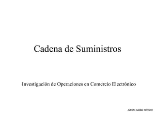 Cadena de Suministros
Investigación de Operaciones en Comercio Electrónico
Adolfo Caldas Romero
 