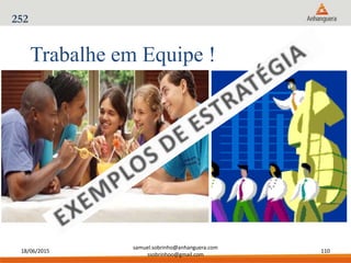 18/06/2015
samuel.sobrinho@anhanguera.com
ssobrinhoo@gmail.com
110
Trabalhe em Equipe !
252
 