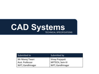 CAD Systems          TECHNICAL SPECIFICATIONS




 Submitted to            Submitted by
 Mr Manoj Tiwari         Vinay Prajapati
 Asst. Professor         MFTECH, Sem-III
 NIFT, Gandhinagar       NIFT, Gandhinagar
 