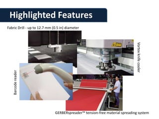 Highlighted Features
Fabric Drill - up to 12.7 mm (0.5 in) diameter




                                                                            Vortex knife cooler
   Barcode reader




                              GERBERspreader™ tension-free material spreading system
 