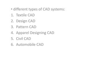 • different types of CAD systems:
1. Textile CAD
2. Design CAD
3. Pattern CAD
4. Apparel Designing CAD
5. Civil CAD
6. Automobile CAD
 