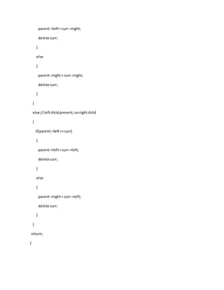 parent->left=curr->right;
delete curr;
}
else
{
parent->right= curr->right;
delete curr;
}
}
else //leftchildpresent,norightchild
{
if(parent->left==curr)
{
parent->left=curr->left;
delete curr;
}
else
{
parent->right= curr->left;
delete curr;
}
}
return;
}
 