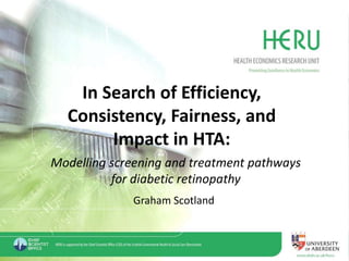 In Search of Efficiency,
Consistency, Fairness, and
Impact in HTA:
Modelling screening and treatment pathways
for diabetic retinopathy
Graham Scotland
 