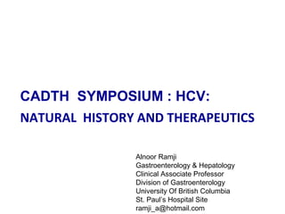 CADTH SYMPOSIUM : HCV:
NATURAL HISTORY AND THERAPEUTICS
Alnoor Ramji
Gastroenterology & Hepatology
Clinical Associate Professor
Division of Gastroenterology
University Of British Columbia
St. Paul’s Hospital Site
ramji_a@hotmail.com
 