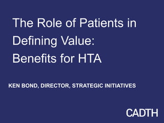 The Role of Patients in
Defining Value:
Benefits for HTA
KEN BOND, DIRECTOR, STRATEGIC INITIATIVES
 