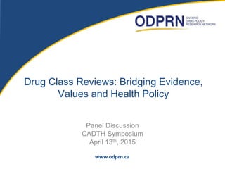 Drug Class Reviews: Bridging Evidence,
Values and Health Policy
Panel Discussion
CADTH Symposium
April 13th, 2015
www.odprn.ca
 