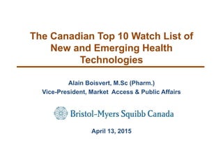 The Canadian Top 10 Watch List of
New and Emerging Health
Technologies
Alain Boisvert, M.Sc (Pharm.)
Vice-President, Market Access & Public Affairs
April 13, 2015
 