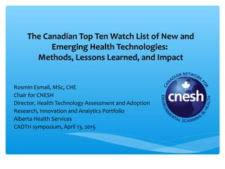 The Canadian Top Ten Watch List of New and
Emerging Health Technologies:
Methods, Lessons Learned, and Impact
Rosmin Esmail, MSc, CHE
Chair for CNESH
Director, Health Technology Assessment and Adoption
Research, Innovation and Analytics Portfolio
Alberta Health Services
CADTH symposium, April 13, 2015
 