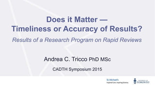 Does it Matter —
Timeliness or Accuracy of Results?
Results of a Research Program on Rapid Reviews
Andrea C. Tricco PhD MSc
CADTH Symposium 2015
 