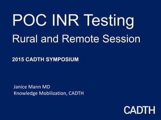 POC INR Testing
Rural and Remote Session
2015 CADTH SYMPOSIUM
Janice Mann MD
Knowledge Mobilization, CADTH
 