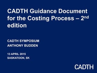 CADTH Guidance Document
for the Costing Process – 2nd
edition
CADTH SYMPOSIUM
ANTHONY BUDDEN
13 APRIL 2015
SASKATOON, SK
 