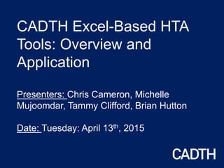 CADTH Excel-Based HTA
Tools: Overview and
Application
Presenters: Chris Cameron, Michelle
Mujoomdar, Tammy Clifford, Brian Hutton
Date: Tuesday: April 13th, 2015
 