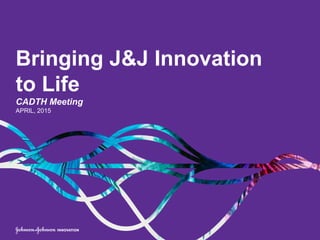 Bringing J&J Innovation
to Life
CADTH Meeting
APRIL, 2015
 
