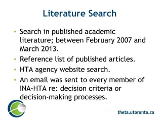 Literature Search
• Search in published academic
literature; between February 2007 and
March 2013.
• Reference list of published articles.
• HTA agency website search.
• An email was sent to every member of
INA-HTA re: decision criteria or
decision-making processes.
 