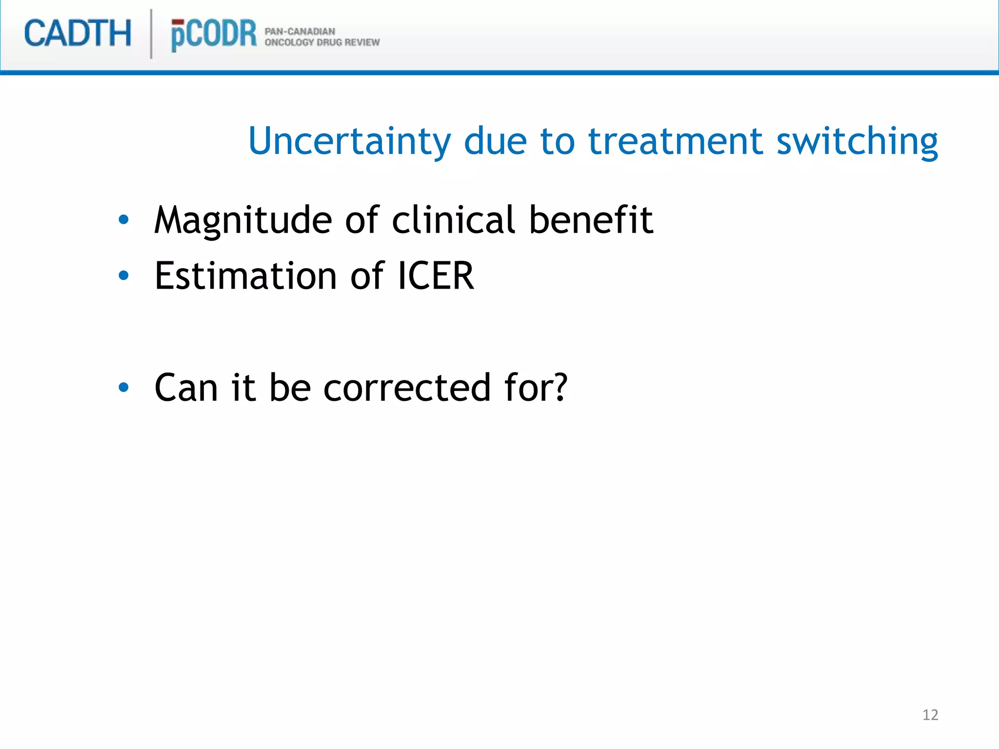 12
• Magnitude of clinical benefit
• Estimation of ICER
• Can it be corrected for?
Uncertainty due to treatment switching
 