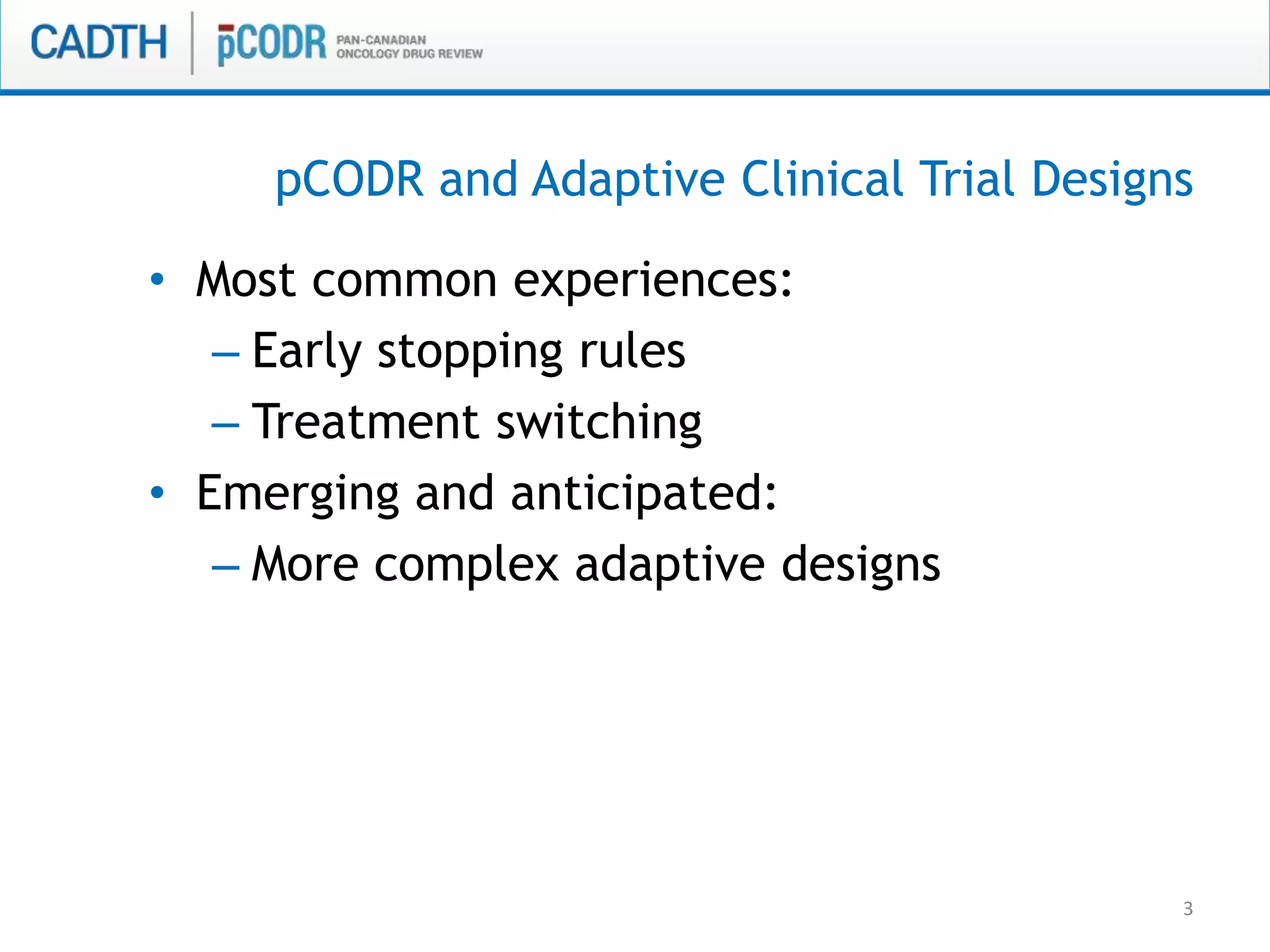 3
• Most common experiences:
– Early stopping rules
– Treatment switching
• Emerging and anticipated:
– More complex adaptive designs
pCODR and Adaptive Clinical Trial Designs
 