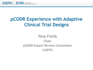 pCODR Experience with Adaptive
Clinical Trial Designs
Tony Fields
Chair
pCODR Expert Review Committee
CADTH
 