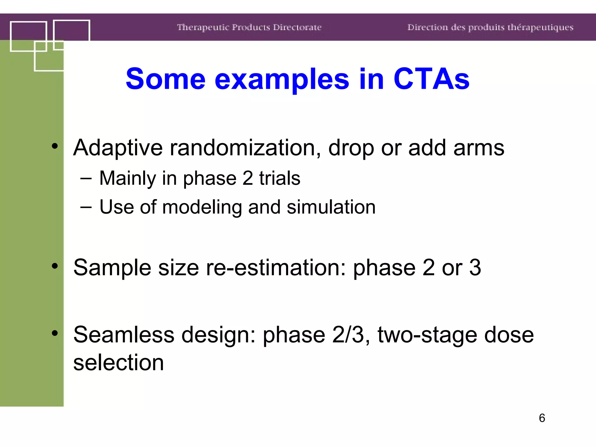 Some examples in CTAs
• Adaptive randomization, drop or add arms
– Mainly in phase 2 trials
– Use of modeling and simulation
• Sample size re-estimation: phase 2 or 3
• Seamless design: phase 2/3, two-stage dose
selection
6
 