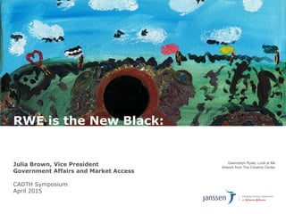 Gwendolyn Ryals, Look at Me
Artwork from The Creative Center
Julia Brown, Vice President
Government Affairs and Market Access
CADTH Symposium
April 2015
RWE is the New Black:
A Perspective from Industry
 