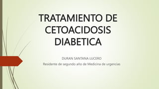 TRATAMIENTO DE
CETOACIDOSIS
DIABETICA
DURAN SANTANA LUCERO
Residente de segundo año de Medicina de urgencias
 