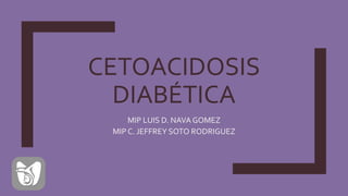 CETOACIDOSIS
DIABÉTICA
MIP LUIS D. NAVA GOMEZ
MIP C. JEFFREY SOTO RODRIGUEZ
 