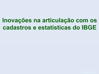 Posição fev/14.
Inovações na articulação com os
cadastros e estatísticas do IBGE
 