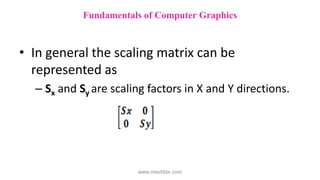 • In general the scaling matrix can be
represented as
– Sx and Sy are scaling factors in X and Y directions.
Fundamentals of Computer Graphics
www.mechbix.com
 