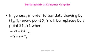 • In general, in order to translate drawing by
(TX, TY) every point X, Y will be replaced by a
point X1 , Y1 where
– X1 = X + TX
– Y = Y + TY
Fundamentals of Computer Graphics
www.mechbix.com
 