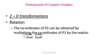 • 2 – D transformations
• Rotation
– The co-ordinates of P2 can be obtained by
multiplying the co-ordinates of P1 by the matrix:
Fundamentals of Computer Graphics
www.mechbix.com
 