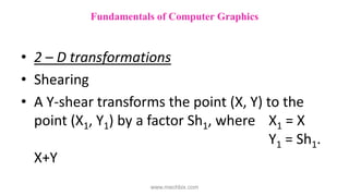 • 2 – D transformations
• Shearing
• A Y-shear transforms the point (X, Y) to the
point (X1, Y1) by a factor Sh1, where X1 = X
Y1 = Sh1.
X+Y
Fundamentals of Computer Graphics
www.mechbix.com
 